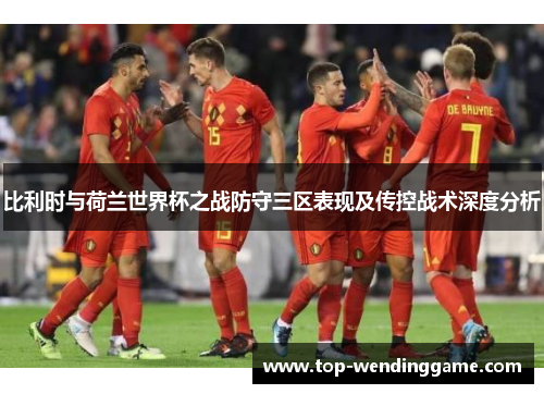 比利时与荷兰世界杯之战防守三区表现及传控战术深度分析