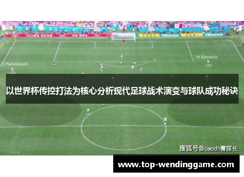 以世界杯传控打法为核心分析现代足球战术演变与球队成功秘诀