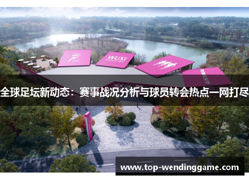 全球足坛新动态：赛事战况分析与球员转会热点一网打尽