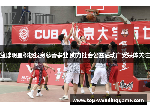 篮球明星积极投身慈善事业 助力社会公益活动广受媒体关注