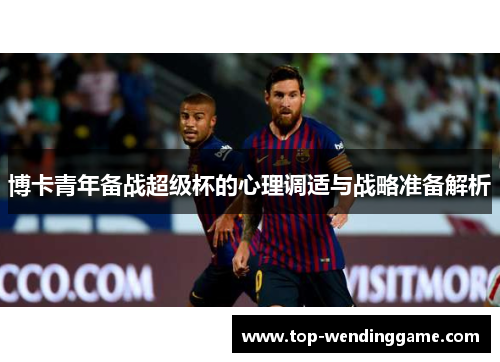 博卡青年备战超级杯的心理调适与战略准备解析