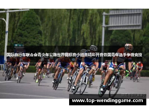 国际自行车联合会青少年公路世界锦标赛小组赛精彩开赛各国青年选手争锋竞技