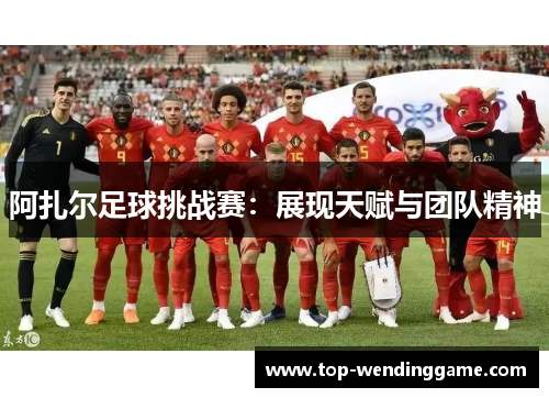 阿扎尔足球挑战赛：展现天赋与团队精神