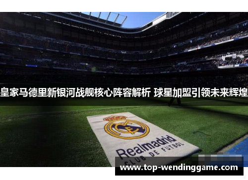 皇家马德里新银河战舰核心阵容解析 球星加盟引领未来辉煌