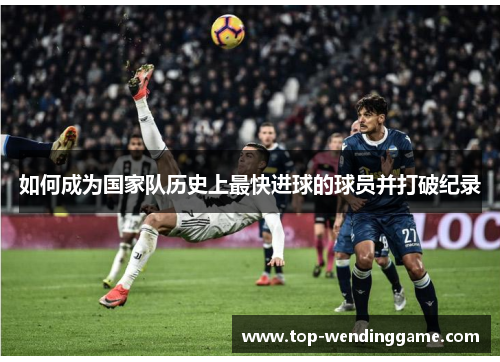 如何成为国家队历史上最快进球的球员并打破纪录