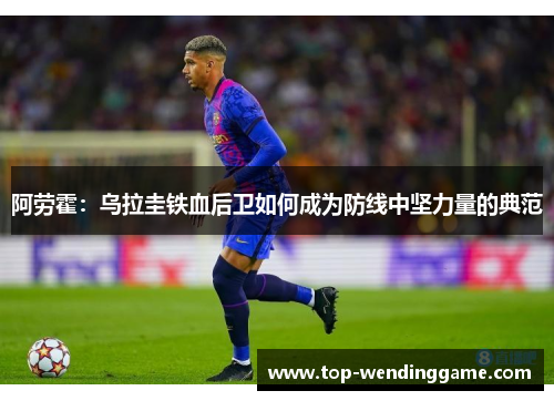 阿劳霍：乌拉圭铁血后卫如何成为防线中坚力量的典范