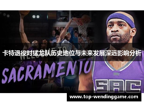 卡特退役对猛龙队历史地位与未来发展深远影响分析