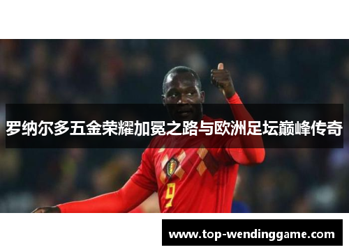 罗纳尔多五金荣耀加冕之路与欧洲足坛巅峰传奇