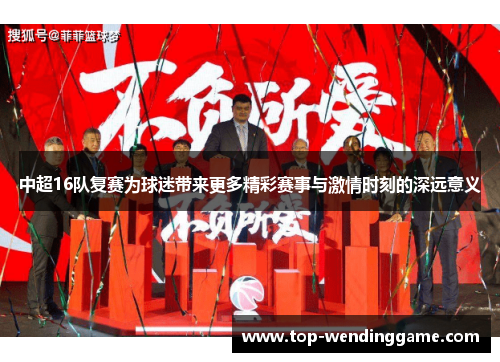 中超16队复赛为球迷带来更多精彩赛事与激情时刻的深远意义