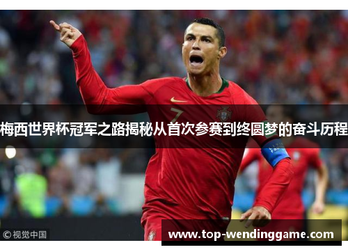 梅西世界杯冠军之路揭秘从首次参赛到终圆梦的奋斗历程