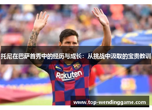 托尼在巴萨首秀中的经历与成长：从挑战中汲取的宝贵教训