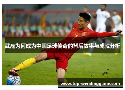 武磊为何成为中国足球传奇的背后故事与成就分析