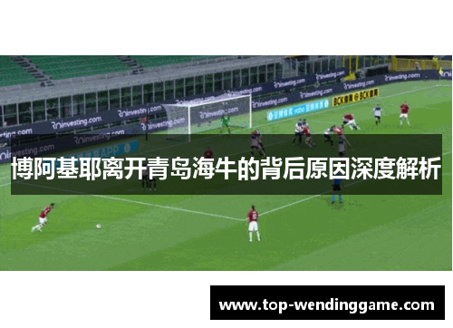 博阿基耶离开青岛海牛的背后原因深度解析